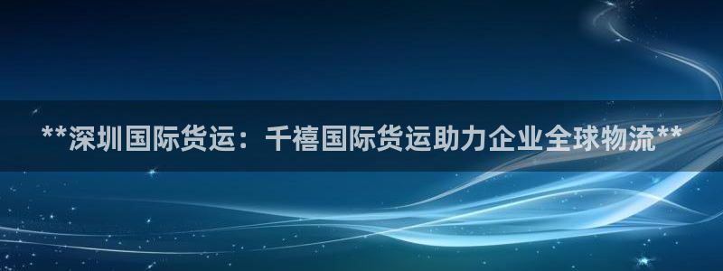 尊龙登录地址：**深圳国际货运：千禧国际货运助力企业全球